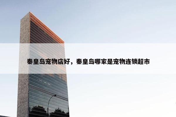 秦皇岛宠物店好,秦皇岛哪家是宠物连锁超市