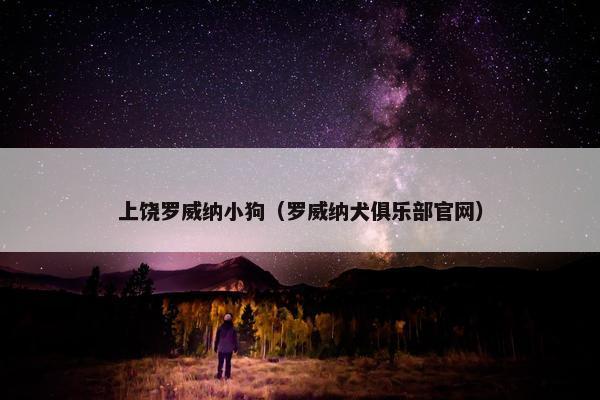 上饶罗威纳小狗（罗威纳犬俱乐部官网）