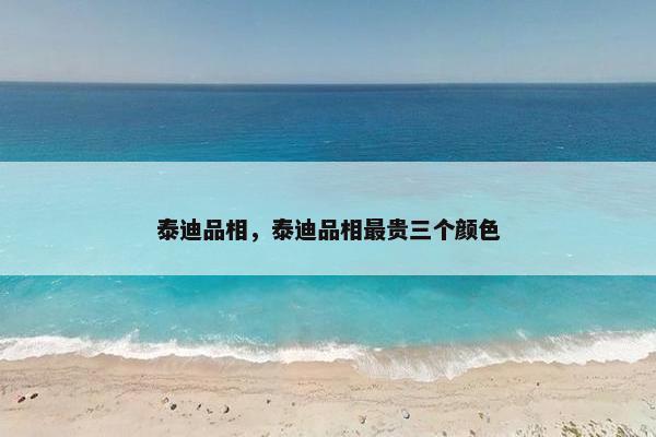 泰迪品相，泰迪品相最贵三个颜色