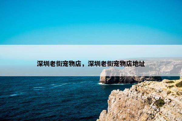 深圳老街宠物店,深圳老街宠物店地址
