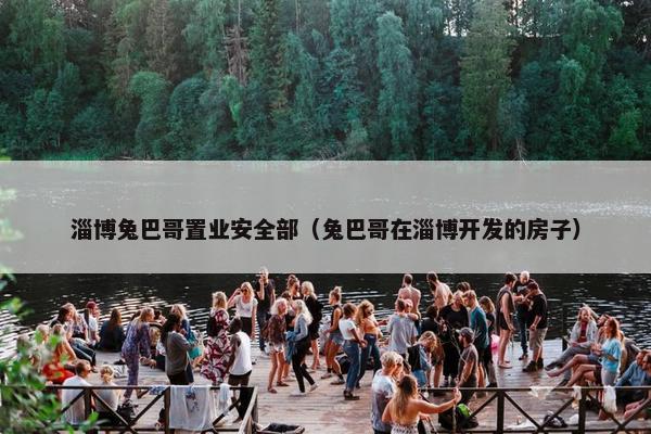 淄博兔巴哥置业安全部（兔巴哥在淄博开发的房子）