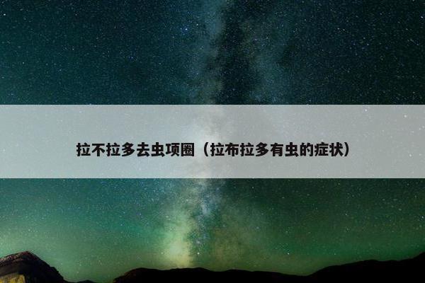 拉不拉多去虫项圈（拉布拉多有虫的症状）