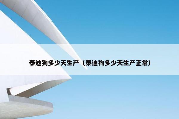 泰迪狗多少天生产（泰迪狗多少天生产正常）