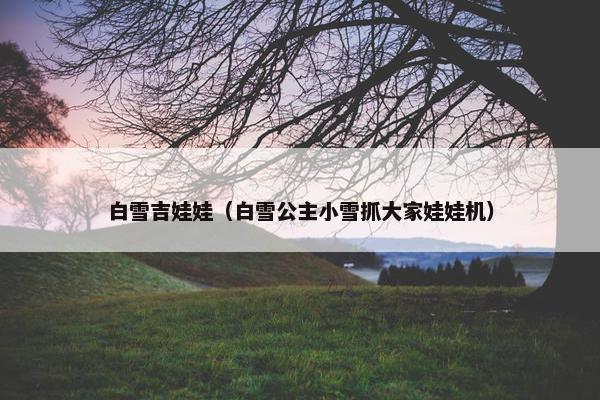白雪吉娃娃（白雪公主小雪抓大家娃娃机）