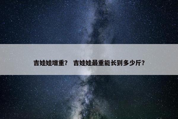 吉娃娃增重？ 吉娃娃最重能长到多少斤？