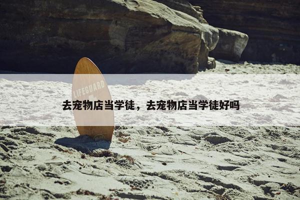 去宠物店当学徒,去宠物店当学徒好吗
