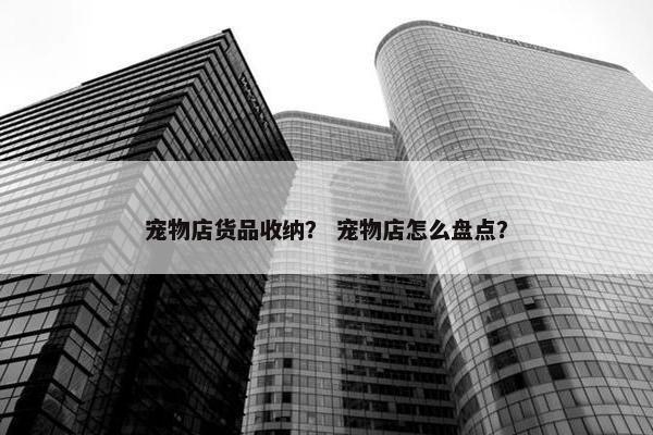 宠物店货品收纳？ 宠物店怎么盘点？