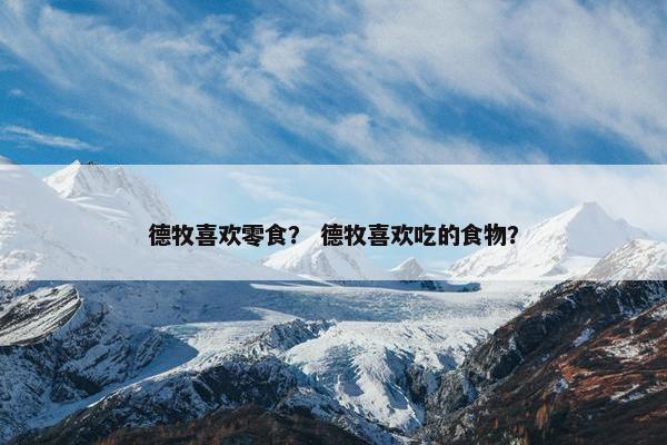 德牧喜欢零食？ 德牧喜欢吃的食物？